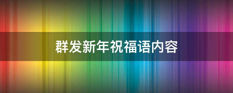 群发新年祝福语内容（群发新年祝福语内容怎么写）