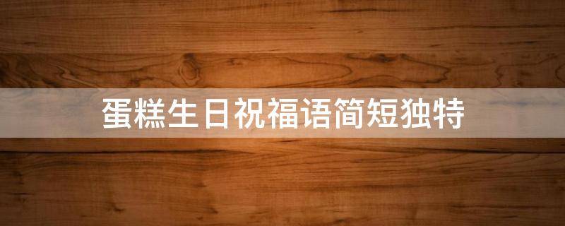 蛋糕生日祝福语简短独特 蛋糕生日祝福语简短独特英文
