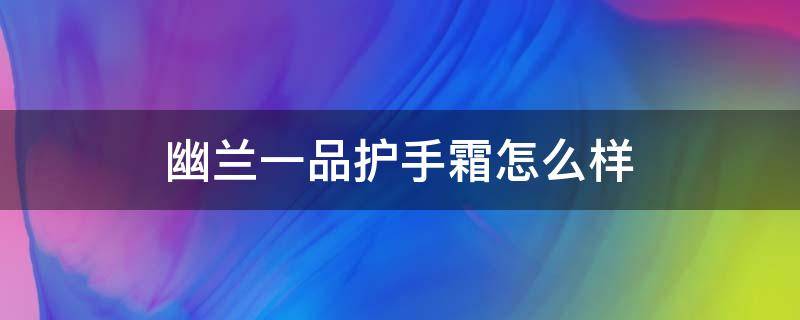 幽兰一品护手霜怎么样 幽兰一品护手霜哪个好