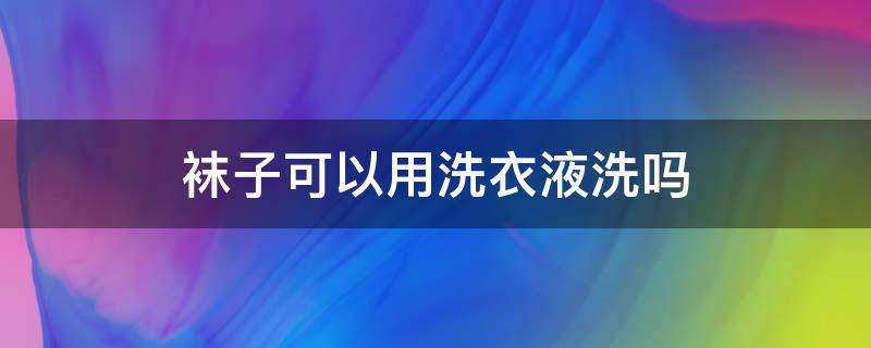 袜子可以用洗衣液洗吗 袜子可以用洗衣液洗吗?