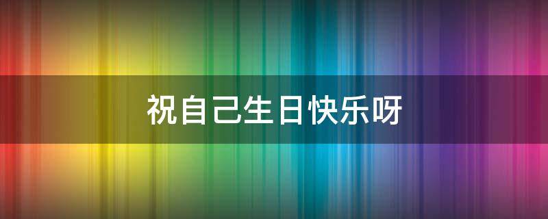 祝自己生日快乐呀 祝自己生日快乐呀的成语