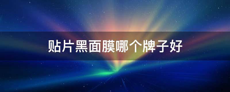贴片黑面膜哪个牌子好（贴片黑面膜哪个牌子好点）
