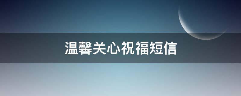 温馨关心祝福短信（关心祝福短信最温馨的话）