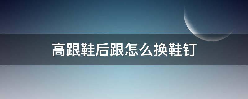 高跟鞋后跟怎么换鞋钉（高跟鞋后跟怎么换鞋钉图解）