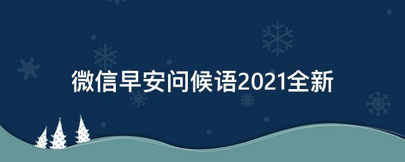 微信早安问候语2021全新（微信早安问候语2020全新）