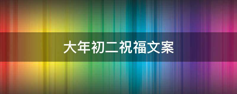 大年初二祝福文案（大年初二祝福文案简短）