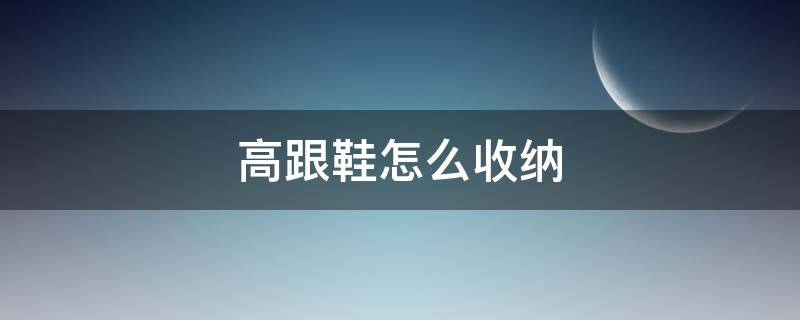 高跟鞋怎么收纳（高跟鞋怎么收纳省地方）