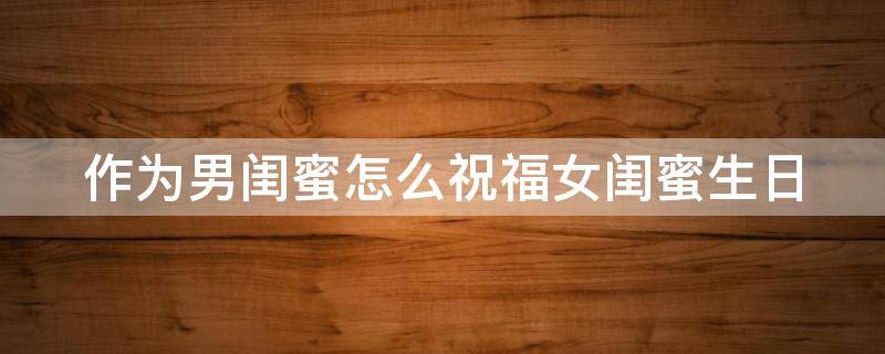 作为男闺蜜怎么祝福女闺蜜生日 男闺蜜祝福女闺蜜的话