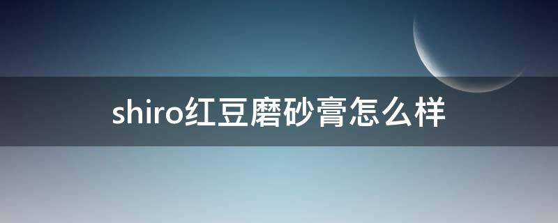 shiro红豆磨砂膏怎么样 ormosia红豆豆