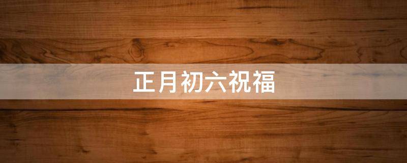正月初六祝福 正月初六祝福语