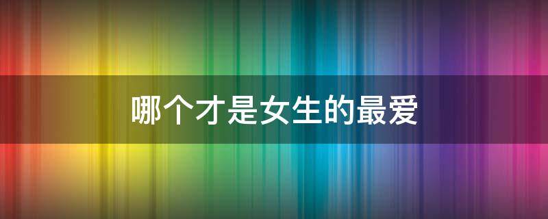 哪个才是女生的最爱（哪个才是女生的最爱表情包）