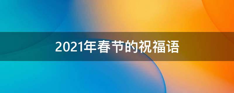 2021年春节的祝福语 2021年春节祝福语长辈