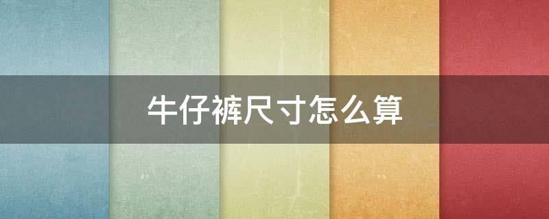 牛仔裤尺寸怎么算 牛仔裤子的尺码怎么算