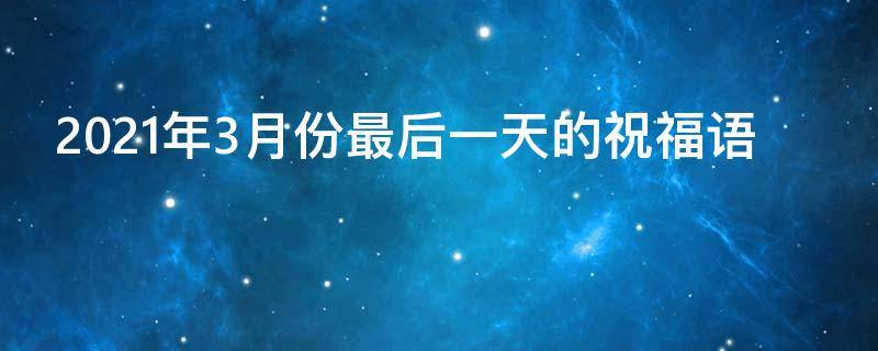 2021年3月份最后一天的祝福语 2021年3月份最后一天的祝福语怎么写