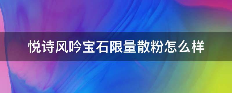 悦诗风吟宝石限量散粉怎么样 悦诗风吟宝石限量散粉怎么样好用吗