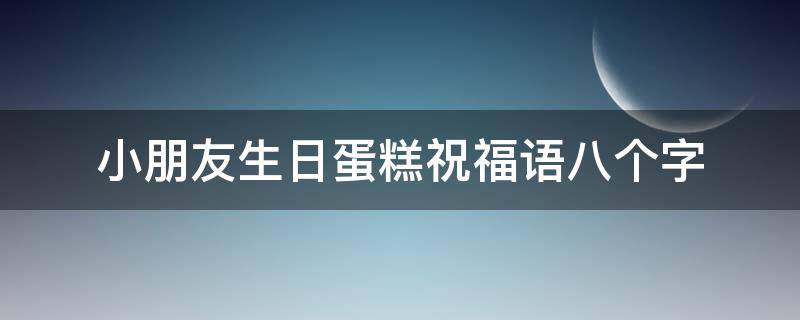 小朋友生日蛋糕祝福语八个字（小孩生日蛋糕写8个字）