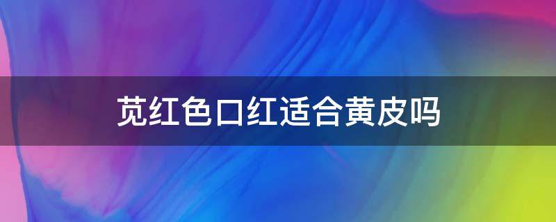 苋红色口红适合黄皮吗 苋菜红是天然色素吗
