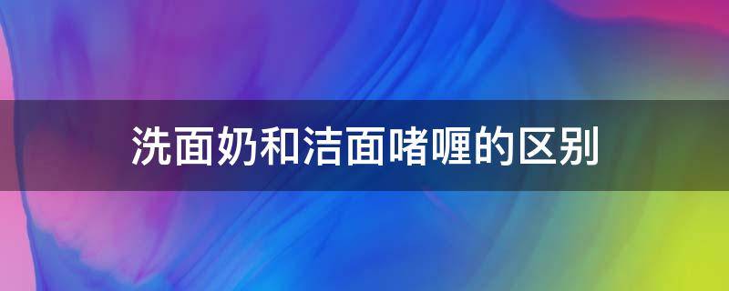 洗面奶和洁面啫喱的区别（洁面啫喱和洗面奶哪个好用）
