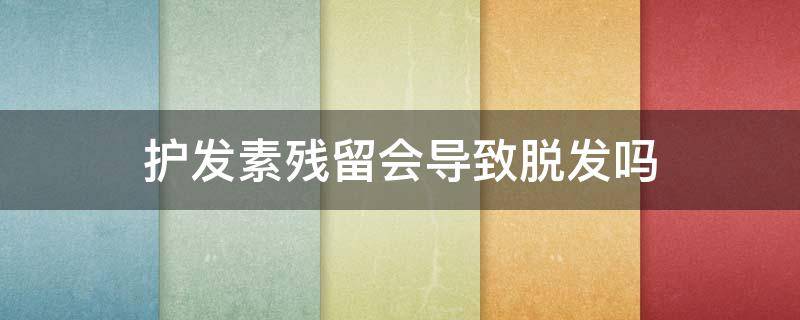 护发素残留会导致脱发吗（护发素残留会导致脱发吗）