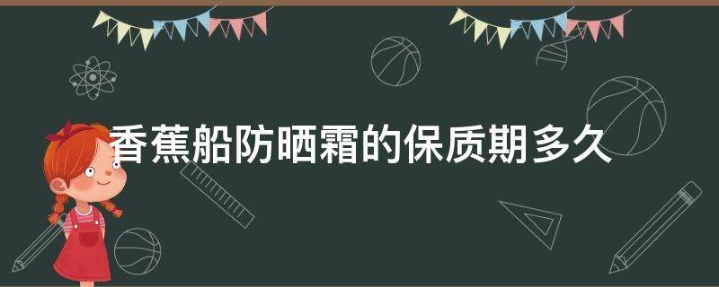 香蕉船防晒霜的保质期多久（香蕉船防晒霜有效期在什么位置）
