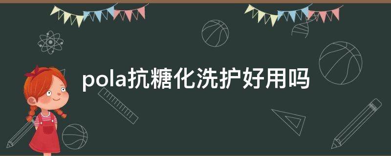 pola抗糖化洗护好用吗 pola抗糖化洗面奶
