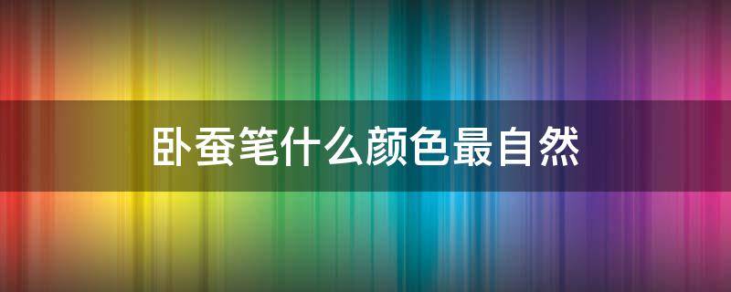 卧蚕笔什么颜色最自然（卧蚕笔一般选什么颜色）