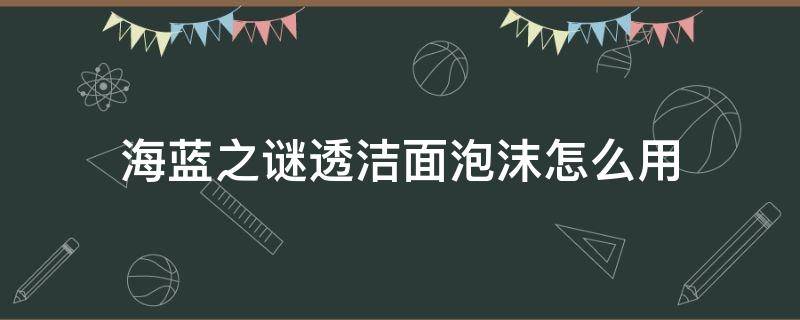 海蓝之谜透洁面泡沫怎么用 海蓝之谜洗面奶泡泡什么样的