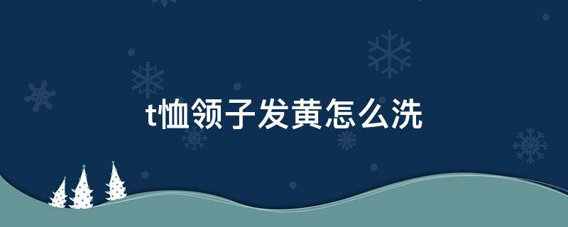 t恤领子发黄怎么洗（t恤领子发黄怎么洗小窍门）