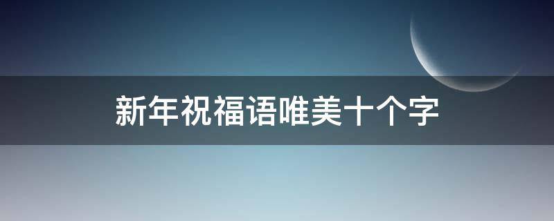 新年祝福语唯美十个字（新年祝福语句简短唯美10字）