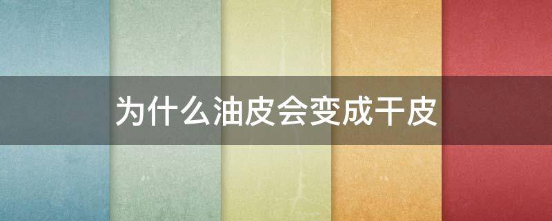 为什么油皮会变成干皮 为什么油皮变干皮了