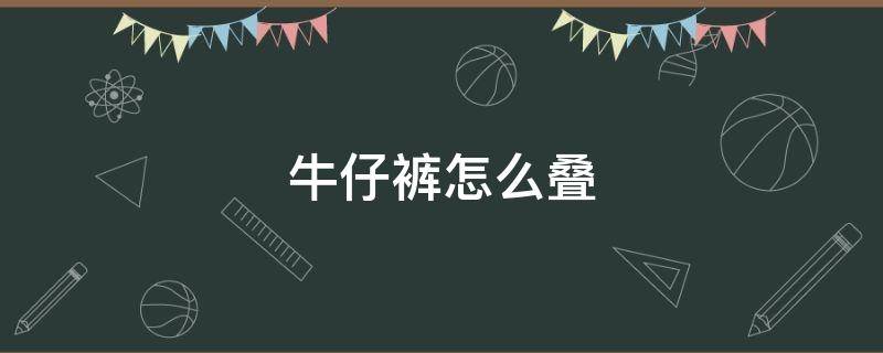 牛仔裤怎么叠（牛仔裤怎么叠好看）