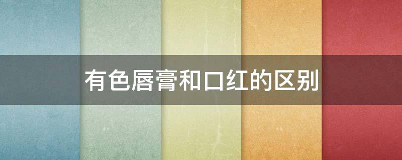 有色唇膏和口红的区别（有色唇膏是口红吗）