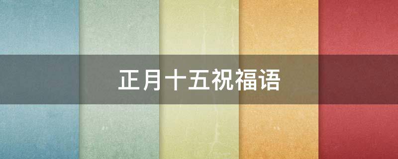 正月十五祝福语 正月十五祝福语大全/元宵节祝福语