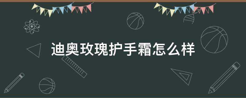 迪奥玫瑰护手霜怎么样（迪奥护手霜好用吗）