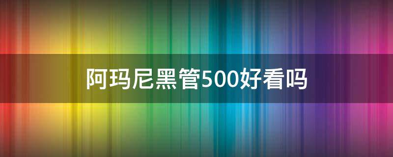 阿玛尼黑管500好看吗（阿玛尼黑管500怎么样好看吗）