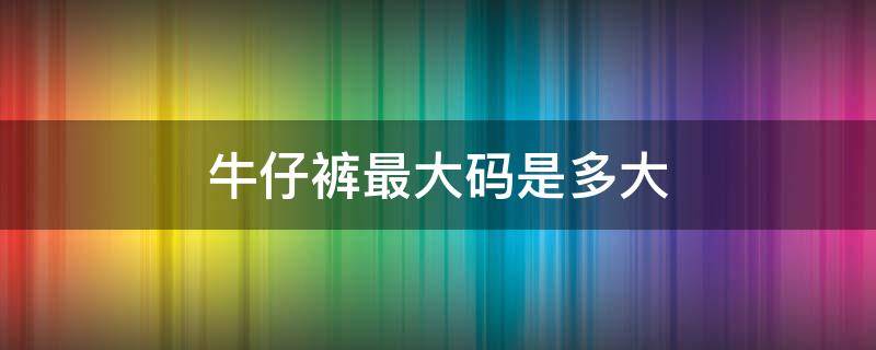 牛仔裤最大码是多大 牛仔裤最大码多少