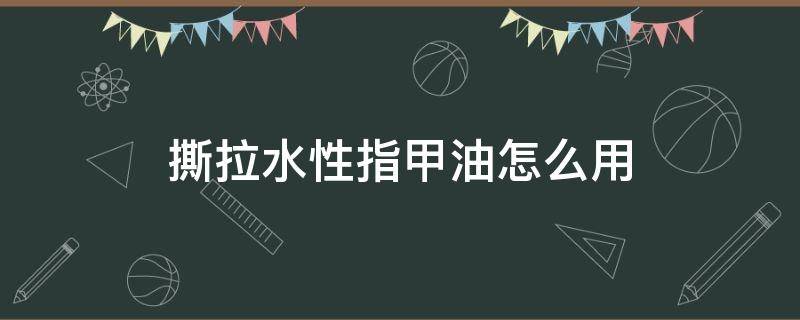 撕拉水性指甲油怎么用（水性撕拉型指甲油一遇水就会掉吗）