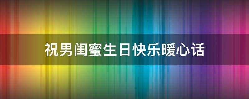 祝男闺蜜生日快乐暖心话 祝男闺蜜生日祝福