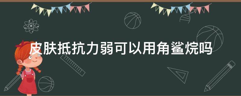 皮肤抵抗力弱可以用角鲨烷吗（角质层薄可以用角鲨烷美容油吗）