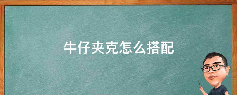 牛仔夹克怎么搭配 牛仔夹克怎么搭配女