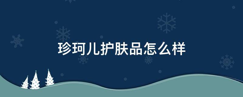 珍珂儿护肤品怎么样（珍珂儿这个牌子怎么样）
