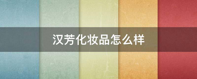 汉芳化妆品怎么样 汉芳化妆品怎么样汉方化妆品好不好