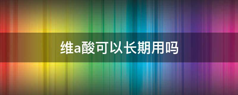 维a酸可以长期用吗 维a酸可以长期使用吗