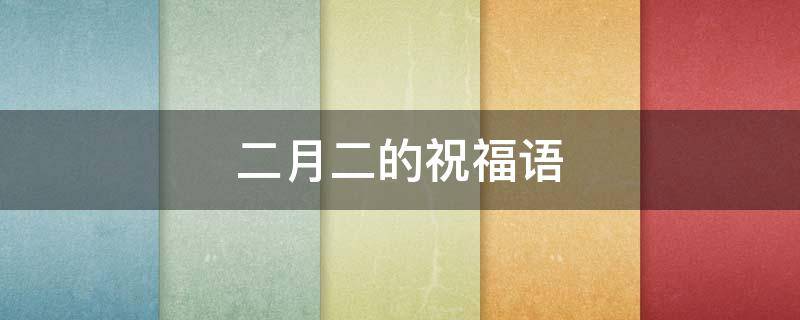 二月二的祝福语 二月二的祝福语怎么说搞笑