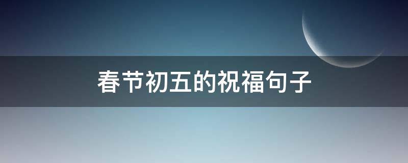 春节初五的祝福句子（春节初五的祝福句子简短）