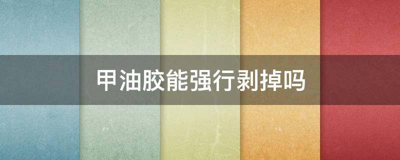 甲油胶能强行剥掉吗（甲油胶能强行剥掉吗）