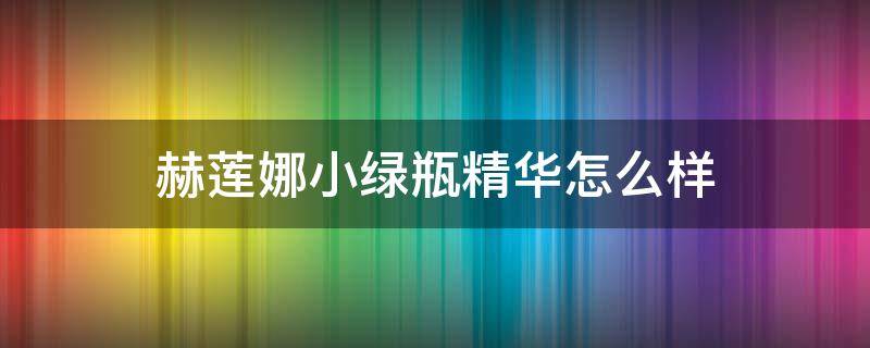 赫莲娜小绿瓶精华怎么样（赫莲娜小绿瓶精华成分表）