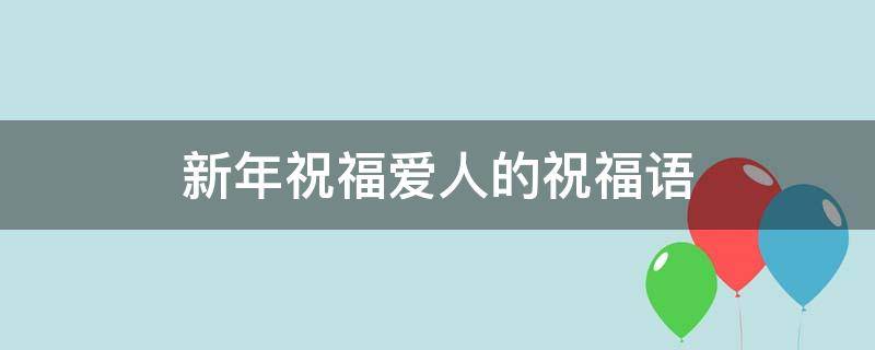 新年祝福爱人的祝福语 新年祝福爱人的祝福语大全