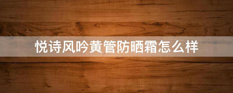 悦诗风吟黄管防晒霜怎么样 悦诗风吟防晒霜成分分析