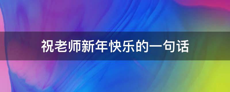 祝老师新年快乐的一句话（祝老师新年快乐的一句话怎么写）
